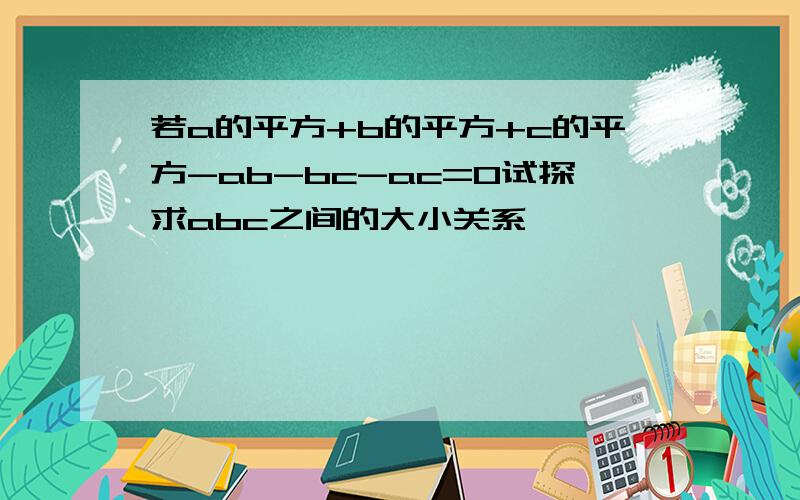 若a的平方+b的平方+c的平方-ab-bc-ac=0试探求abc之间的大小关系