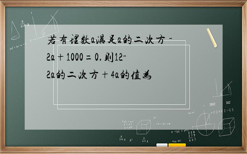 若有理数a满足a的二次方 -2a+1000=0,则12-2a的二次方+4a的值为