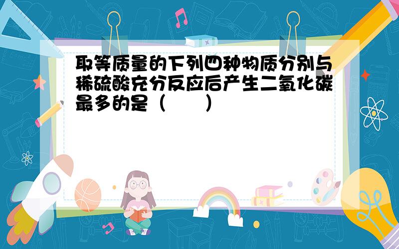 取等质量的下列四种物质分别与稀硫酸充分反应后产生二氧化碳最多的是（　　）