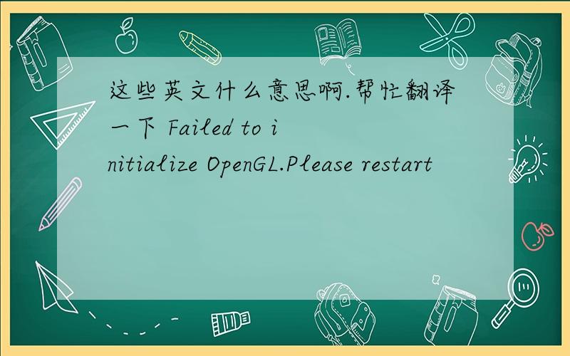 这些英文什么意思啊.帮忙翻译一下 Failed to initialize OpenGL.Please restart