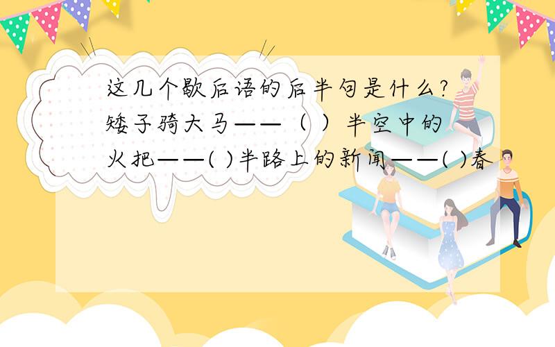 这几个歇后语的后半句是什么?矮子骑大马——（ ）半空中的火把——( )半路上的新闻——( )春