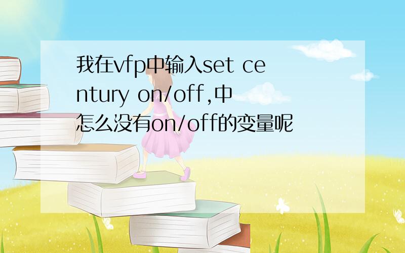 我在vfp中输入set century on/off,中怎么没有on/off的变量呢