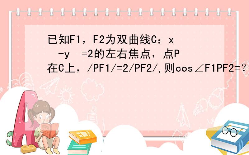 已知F1，F2为双曲线C：x²-y²=2的左右焦点，点P在C上，/PF1/=2/PF2/,则cos∠F1PF2=？