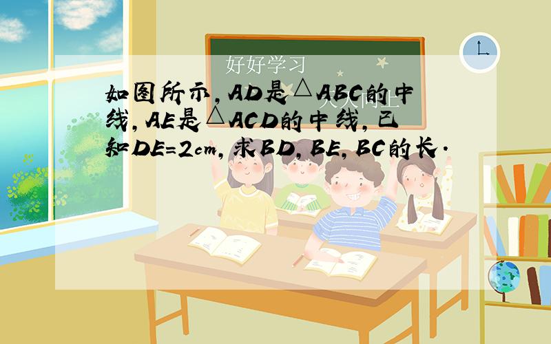 如图所示，AD是△ABC的中线，AE是△ACD的中线，已知DE=2cm，求BD，BE，BC的长．