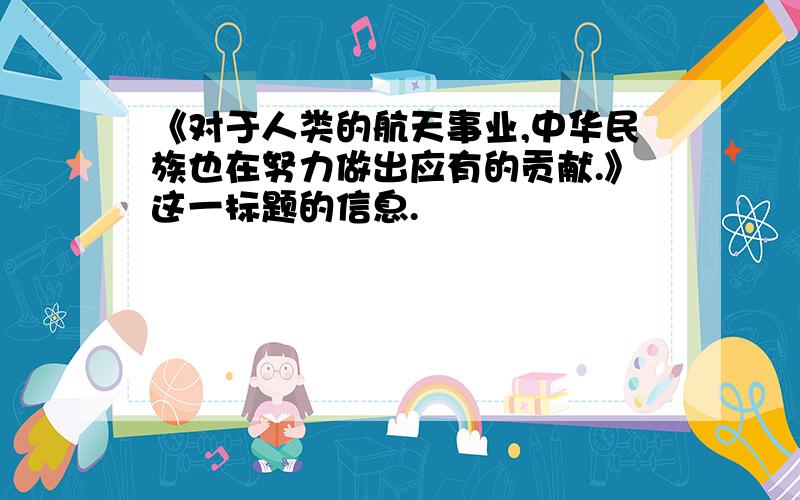 《对于人类的航天事业,中华民族也在努力做出应有的贡献.》这一标题的信息.