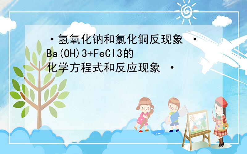 ·氢氧化钠和氯化铜反现象 ·Ba(OH)3+FeCl3的化学方程式和反应现象 ·