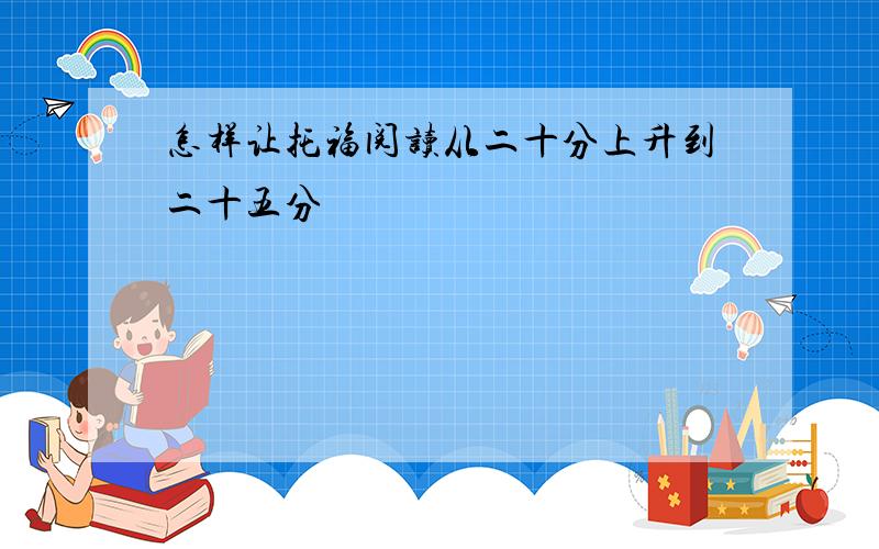 怎样让托福阅读从二十分上升到二十五分