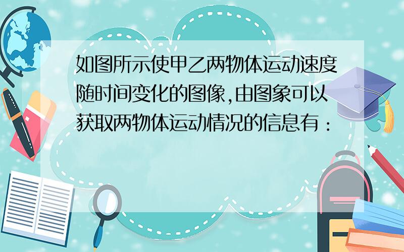 如图所示使甲乙两物体运动速度随时间变化的图像,由图象可以获取两物体运动情况的信息有：