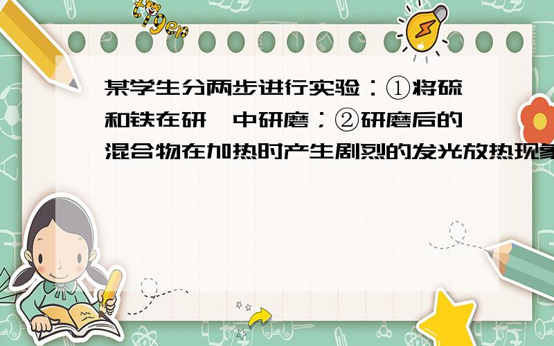 某学生分两步进行实验：①将硫和铁在研钵中研磨；②研磨后的混合物在加热时产生剧烈的发光放热现象．证明实验①的变化是物理变化