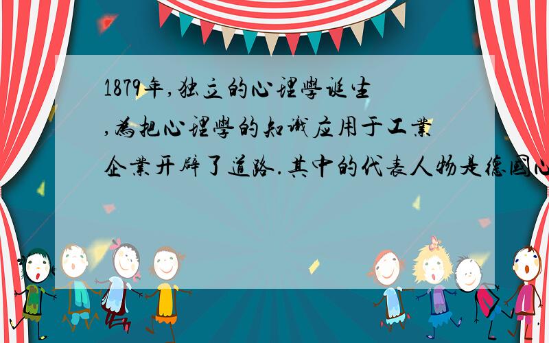 1879年,独立的心理学诞生,为把心理学的知识应用于工业企业开辟了道路.其中的代表人物是德国心理学家闵