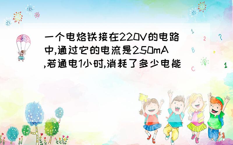 一个电烙铁接在220V的电路中,通过它的电流是250mA,若通电1小时,消耗了多少电能