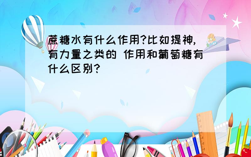 蔗糖水有什么作用?比如提神,有力量之类的 作用和葡萄糖有什么区别?