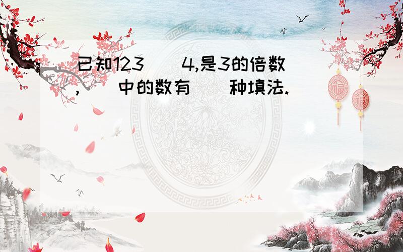 已知123（）4,是3的倍数,（）中的数有（）种填法.