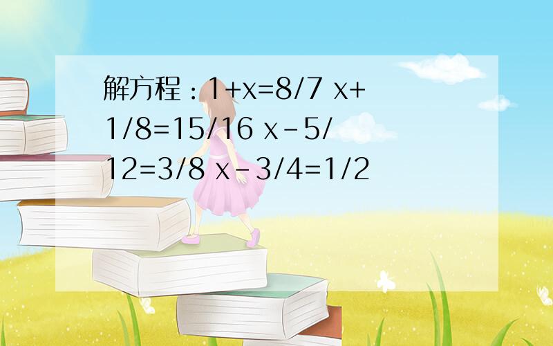 解方程：1+x=8/7 x+1/8=15/16 x-5/12=3/8 x-3/4=1/2