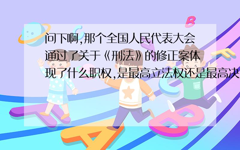 问下啊,那个全国人民代表大会通过了关于《刑法》的修正案体现了什么职权,是最高立法权还是最高决定权?