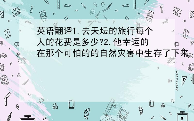 英语翻译1.去天坛的旅行每个人的花费是多少?2.他幸运的在那个可怕的的自然灾害中生存了下来.3.今天气温将在8°左右,明