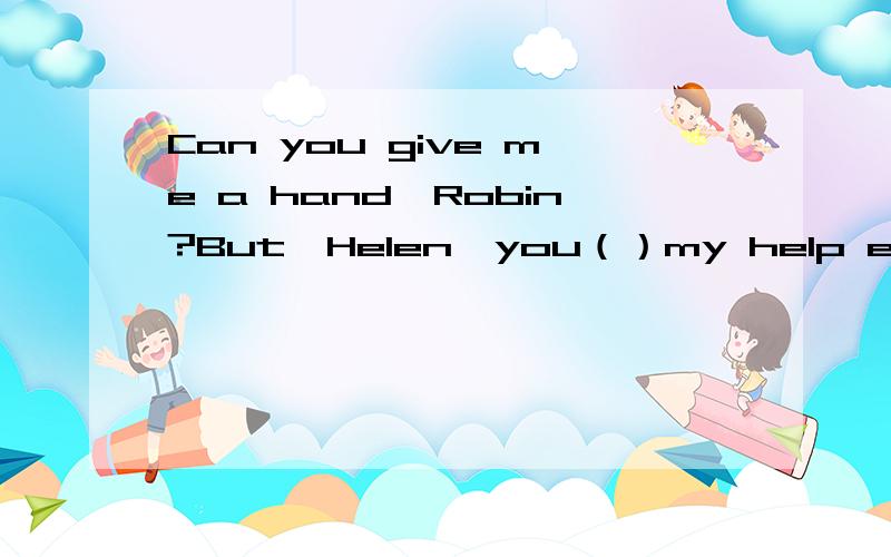 Can you give me a hand,Robin?But,Helen,you（）my help every fi