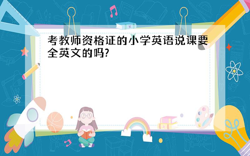 考教师资格证的小学英语说课要全英文的吗?