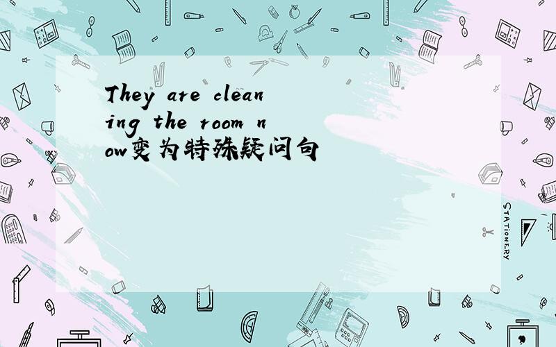 They are cleaning the room now变为特殊疑问句