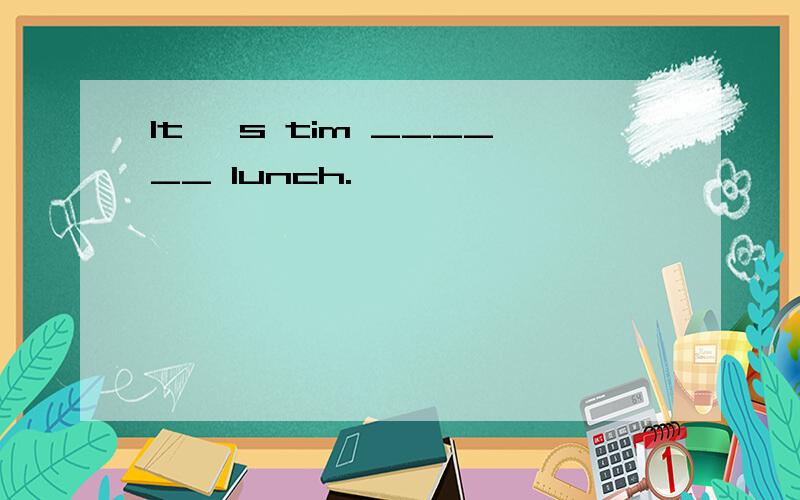 It 's tim ______ lunch.