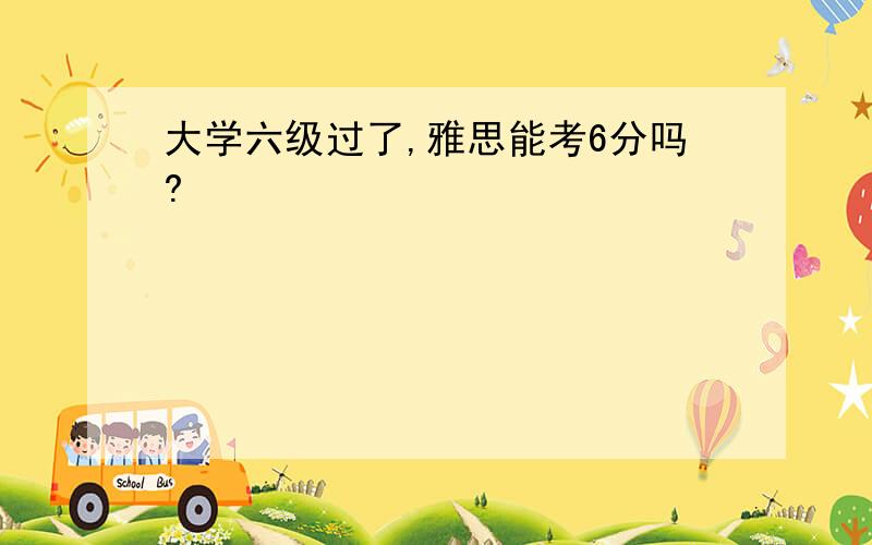 大学六级过了,雅思能考6分吗?