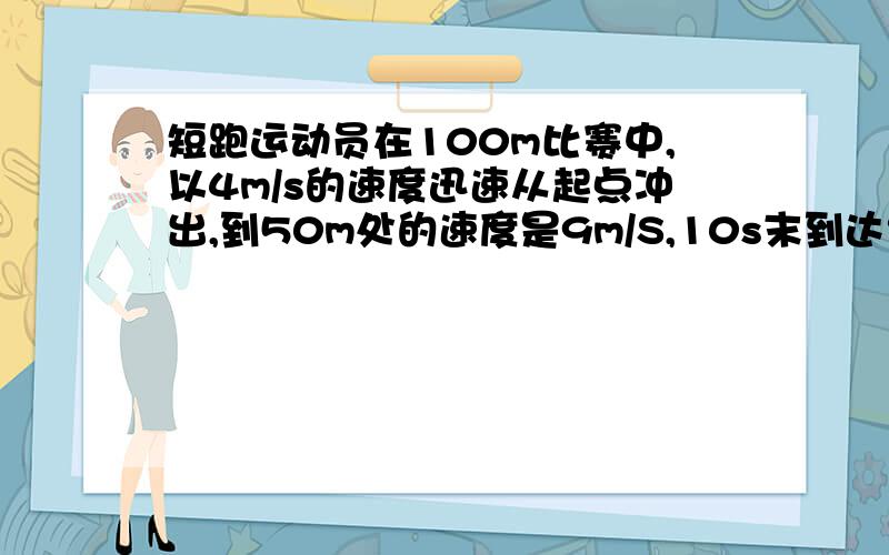 短跑运动员在100m比赛中,以4m/s的速度迅速从起点冲出,到50m处的速度是9m/S,10s末到达终点的速度是10.2