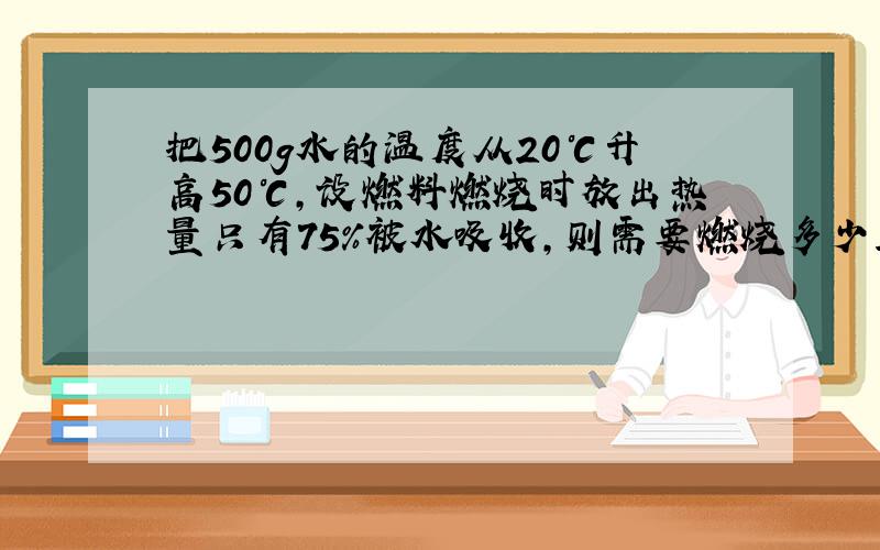 把500g水的温度从20℃升高50℃,设燃料燃烧时放出热量只有75%被水吸收,则需要燃烧多少立方米的煤气?