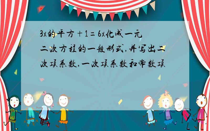 3x的平方+1=6x化成一元二次方程的一般形式,并写出二次项系数,一次项系数和常数项