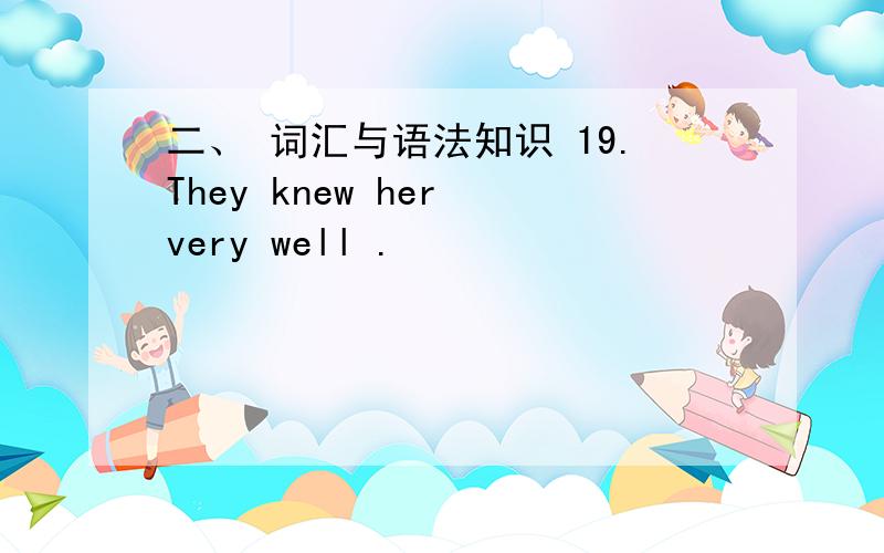 二、 词汇与语法知识 19.They knew her very well .