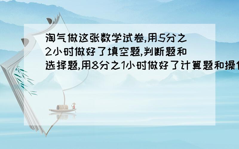 淘气做这张数学试卷,用5分之2小时做好了填空题,判断题和选择题,用8分之1小时做好了计算题和操作题,最后