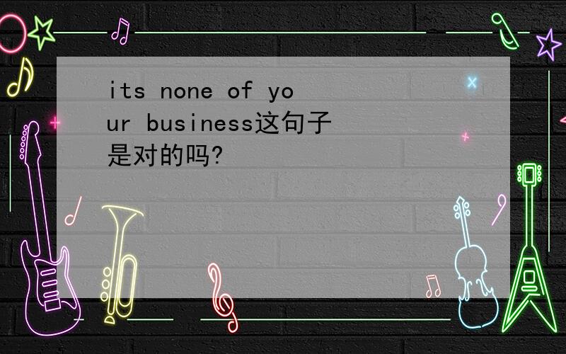 its none of your business这句子是对的吗?