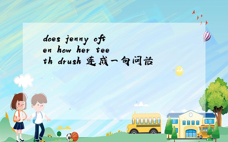 does jenny often how her teeth drush 连成一句问话