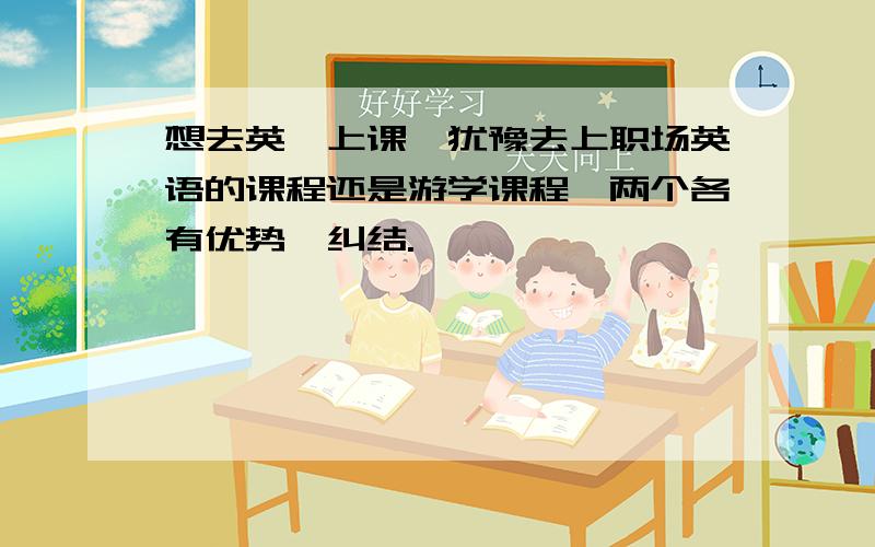 想去英孚上课,犹豫去上职场英语的课程还是游学课程,两个各有优势,纠结.