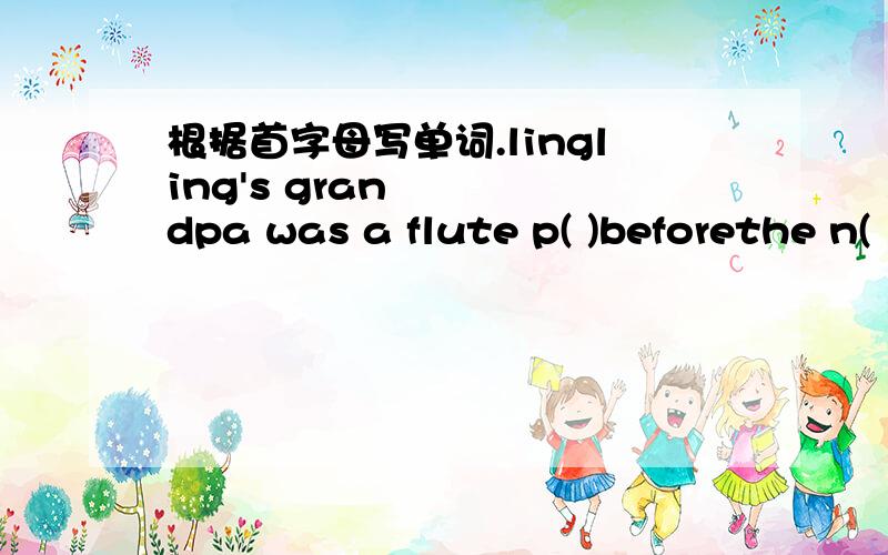 根据首字母写单词.lingling's grandpa was a flute p( )beforethe n(