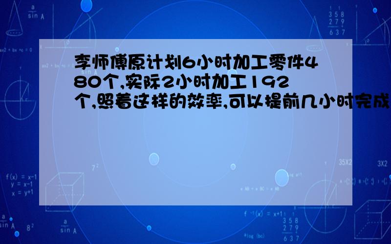 李师傅原计划6小时加工零件480个,实际2小时加工192个,照着这样的效率,可以提前几小时完成?