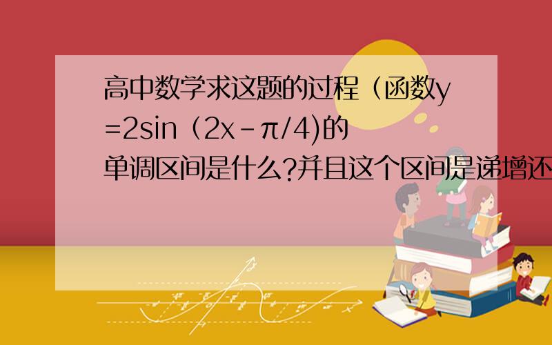 高中数学求这题的过程（函数y=2sin（2x-π/4)的单调区间是什么?并且这个区间是递增还是递减）