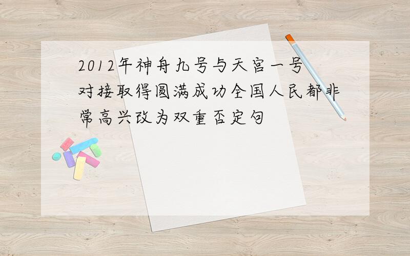 2012年神舟九号与天宫一号对接取得圆满成功全国人民都非常高兴改为双重否定句