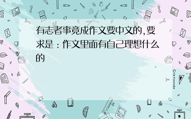 有志者事竟成作文要中文的,要求是：作文里面有自己理想什么的