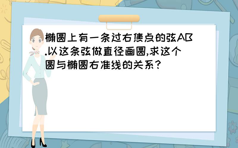 椭圆上有一条过右焦点的弦AB.以这条弦做直径画圆,求这个圆与椭圆右准线的关系?