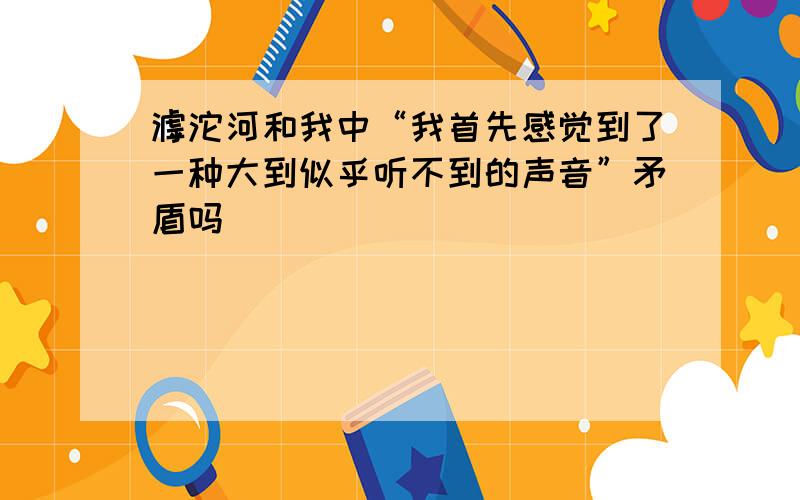 滹沱河和我中“我首先感觉到了一种大到似乎听不到的声音”矛盾吗