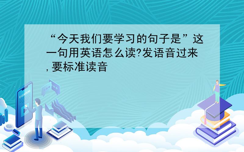 “今天我们要学习的句子是”这一句用英语怎么读?发语音过来,要标准读音