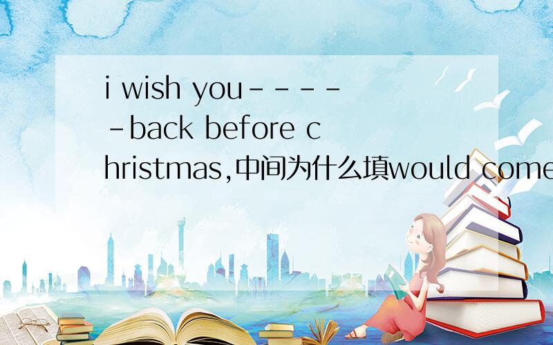 i wish you-----back before christmas,中间为什么填would come呢?