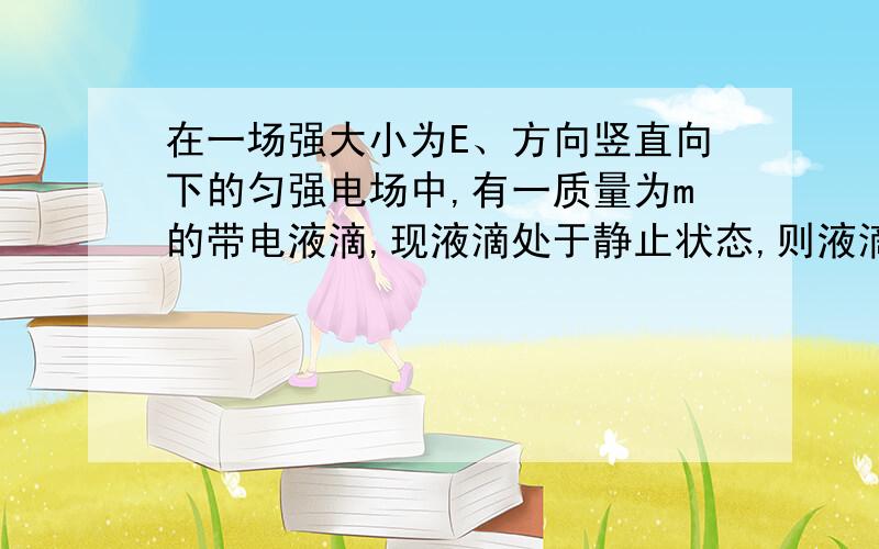 在一场强大小为E、方向竖直向下的匀强电场中,有一质量为m的带电液滴,现液滴处于静止状态,则液滴带____电