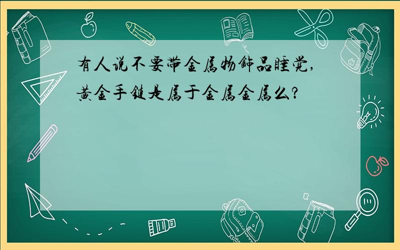 有人说不要带金属物饰品睡觉,黄金手链是属于金属金属么?