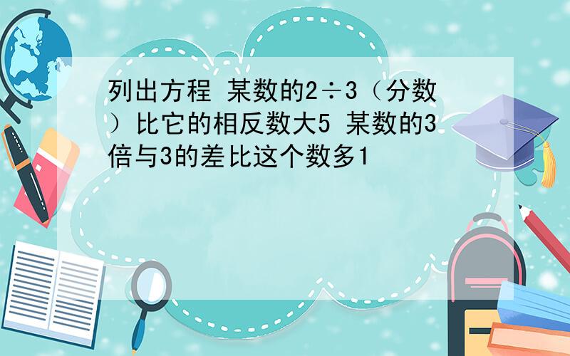 列出方程 某数的2÷3（分数）比它的相反数大5 某数的3倍与3的差比这个数多1