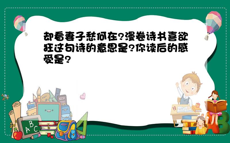 却看妻子愁何在?漫卷诗书喜欲狂这句诗的意思是?你读后的感受是?