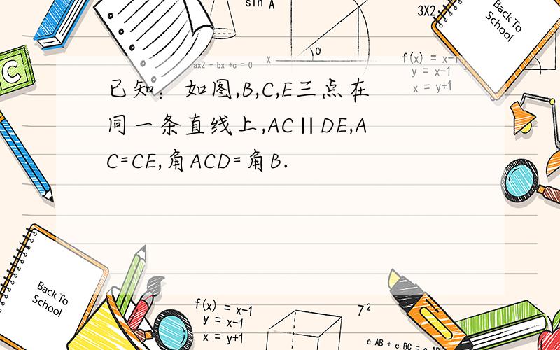 已知：如图,B,C,E三点在同一条直线上,AC∥DE,AC=CE,角ACD=角B.