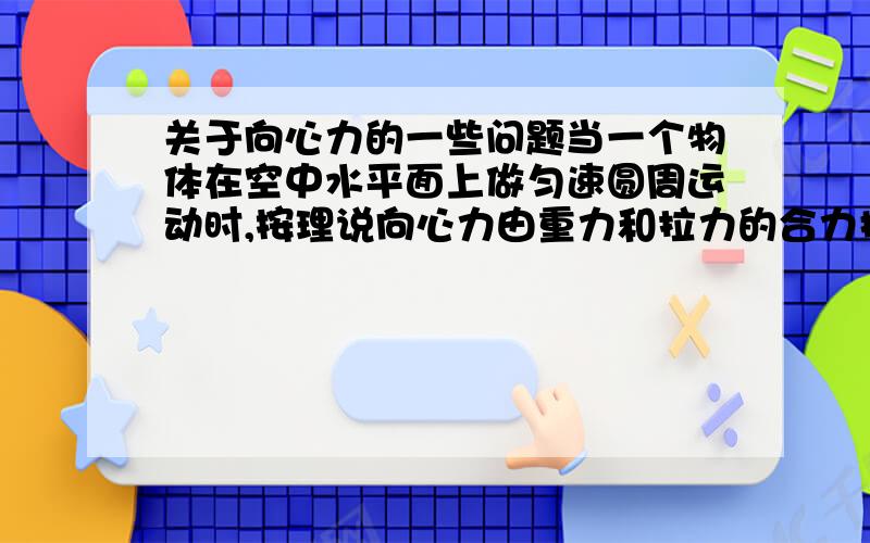 关于向心力的一些问题当一个物体在空中水平面上做匀速圆周运动时,按理说向心力由重力和拉力的合力提供 而拉力水平方向,重力竖