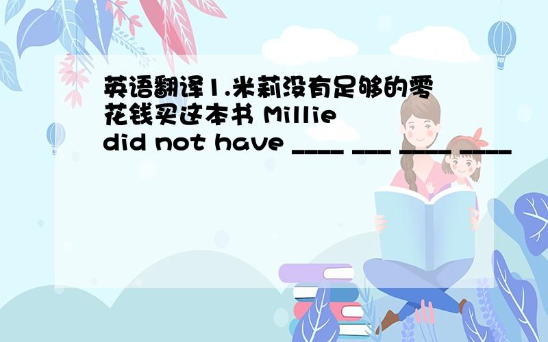 英语翻译1.米莉没有足够的零花钱买这本书 Millie did not have ____ ___ ____ ____