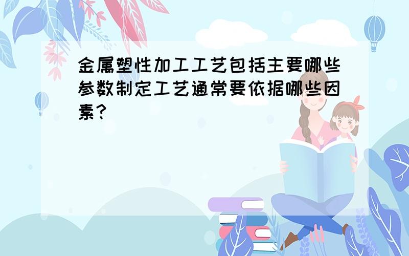 金属塑性加工工艺包括主要哪些参数制定工艺通常要依据哪些因素?